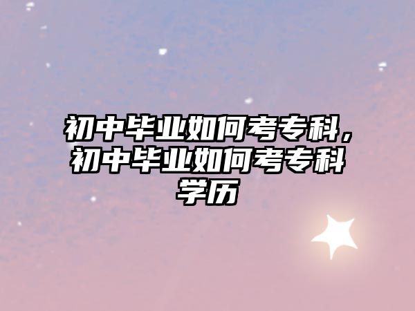 初中畢業(yè)如何考專科，初中畢業(yè)如何考專科學(xué)歷