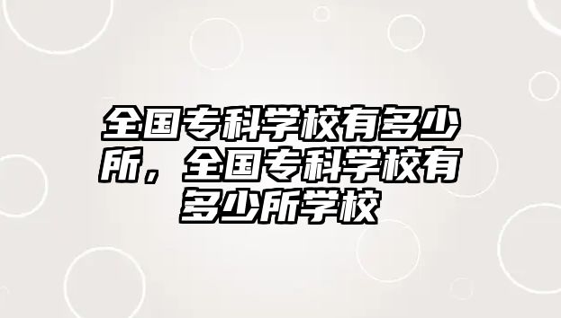 全國(guó)?？茖W(xué)校有多少所，全國(guó)專科學(xué)校有多少所學(xué)校