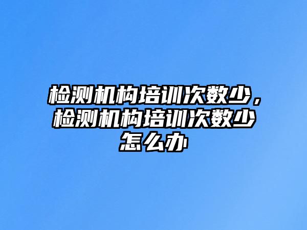 檢測(cè)機(jī)構(gòu)培訓(xùn)次數(shù)少，檢測(cè)機(jī)構(gòu)培訓(xùn)次數(shù)少怎么辦