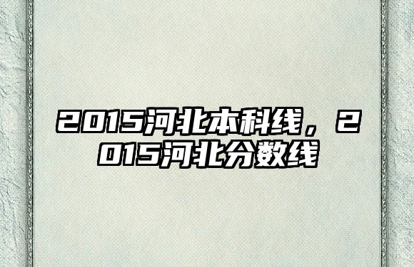 2015河北本科線，2015河北分?jǐn)?shù)線