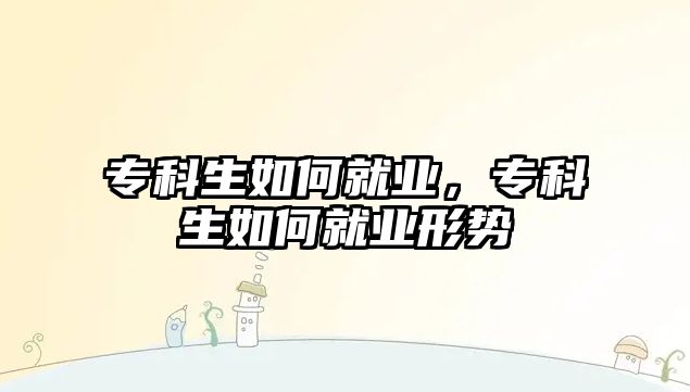 專科生如何就業(yè)，專科生如何就業(yè)形勢