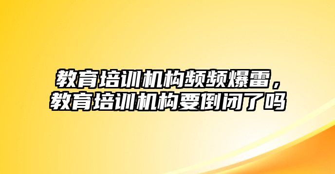 教育培訓(xùn)機構(gòu)頻頻爆雷，教育培訓(xùn)機構(gòu)要倒閉了嗎