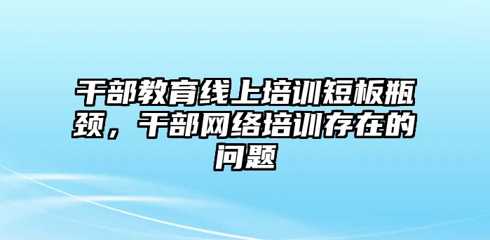 干部教育線上培訓短板瓶頸，干部網(wǎng)絡(luò)培訓存在的問題