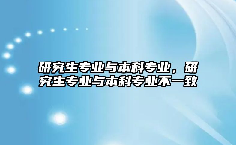 研究生專業(yè)與本科專業(yè)，研究生專業(yè)與本科專業(yè)不一致