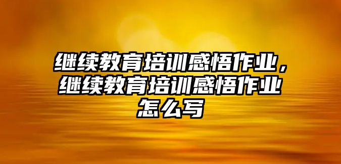 繼續(xù)教育培訓(xùn)感悟作業(yè)，繼續(xù)教育培訓(xùn)感悟作業(yè)怎么寫