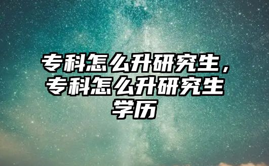 專科怎么升研究生，專科怎么升研究生學(xué)歷