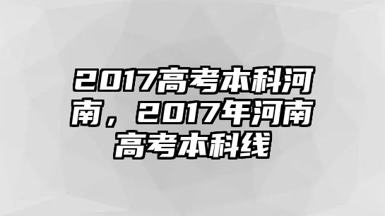 2017高考本科河南，2017年河南高考本科線