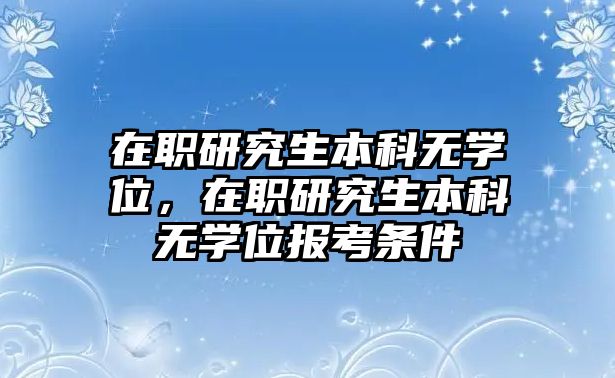 在職研究生本科無學位，在職研究生本科無學位報考條件