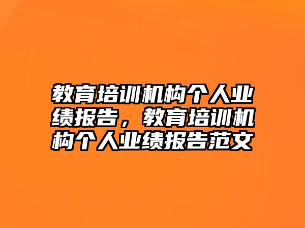 教育培訓(xùn)機(jī)構(gòu)個(gè)人業(yè)績(jī)報(bào)告，教育培訓(xùn)機(jī)構(gòu)個(gè)人業(yè)績(jī)報(bào)告范文