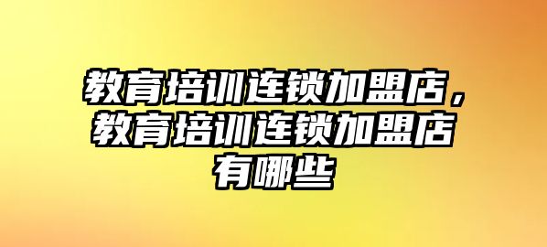 教育培訓(xùn)連鎖加盟店，教育培訓(xùn)連鎖加盟店有哪些