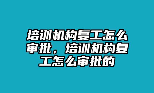 培訓(xùn)機(jī)構(gòu)復(fù)工怎么審批，培訓(xùn)機(jī)構(gòu)復(fù)工怎么審批的