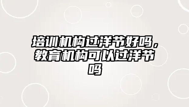 培訓(xùn)機構(gòu)過洋節(jié)好嗎，教育機構(gòu)可以過洋節(jié)嗎