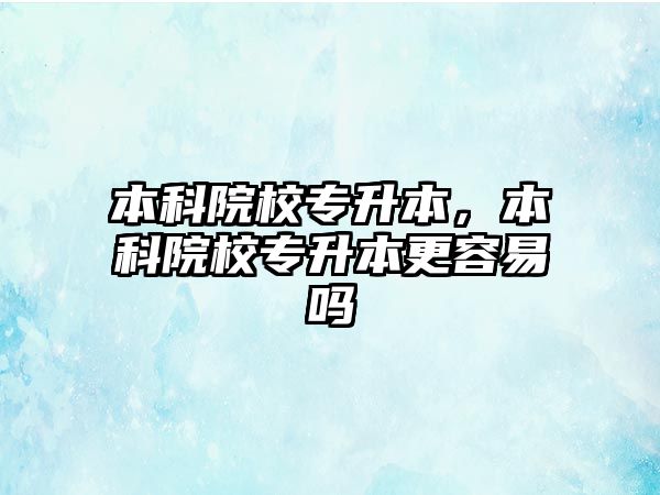 本科院校專升本，本科院校專升本更容易嗎