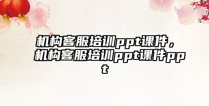 機(jī)構(gòu)客服培訓(xùn)ppt課件，機(jī)構(gòu)客服培訓(xùn)ppt課件ppt