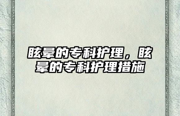 眩暈的專科護(hù)理，眩暈的專科護(hù)理措施