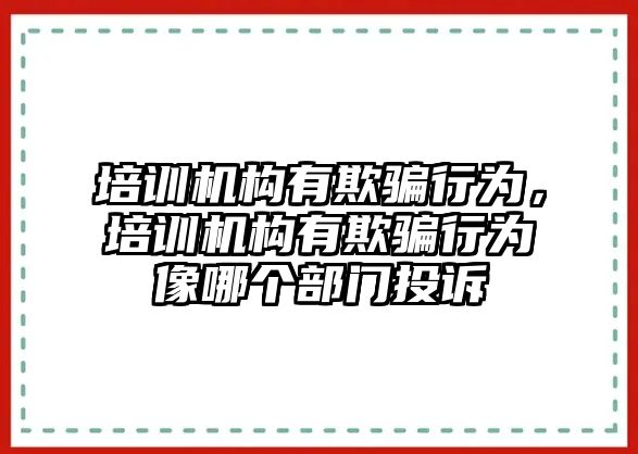 培訓(xùn)機(jī)構(gòu)有欺騙行為，培訓(xùn)機(jī)構(gòu)有欺騙行為像哪個部門投訴