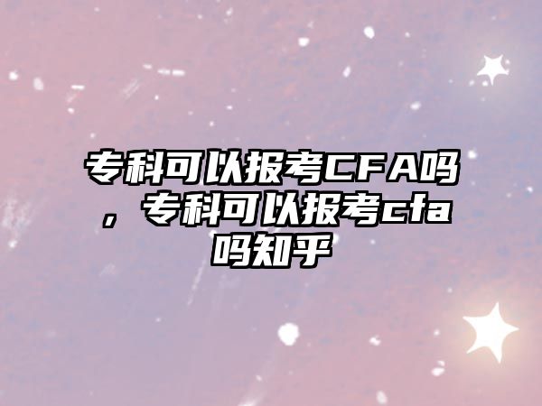 專科可以報(bào)考CFA嗎，專科可以報(bào)考cfa嗎知乎