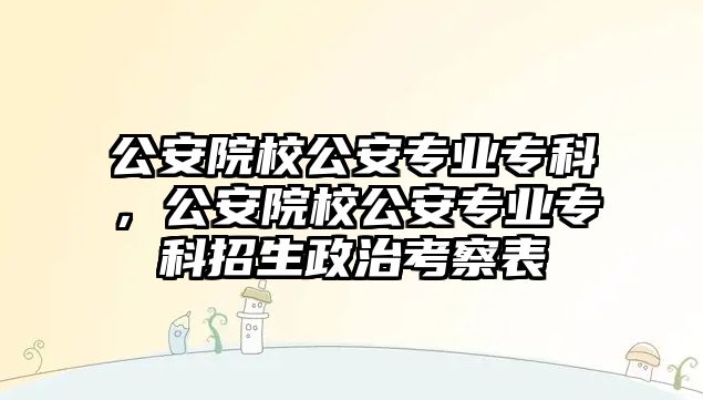 公安院校公安專業(yè)專科，公安院校公安專業(yè)專科招生政治考察表