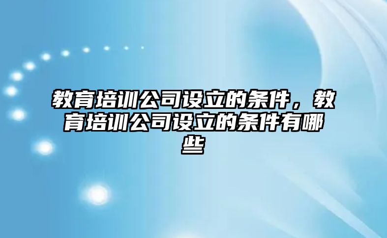 教育培訓(xùn)公司設(shè)立的條件，教育培訓(xùn)公司設(shè)立的條件有哪些