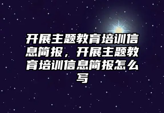 開展主題教育培訓信息簡報，開展主題教育培訓信息簡報怎么寫