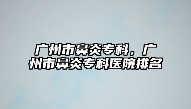 廣州市鼻炎專(zhuān)科，廣州市鼻炎專(zhuān)科醫(yī)院排名