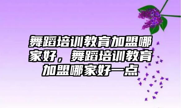 舞蹈培訓(xùn)教育加盟哪家好，舞蹈培訓(xùn)教育加盟哪家好一點(diǎn)