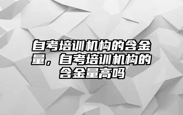 自考培訓(xùn)機(jī)構(gòu)的含金量，自考培訓(xùn)機(jī)構(gòu)的含金量高嗎