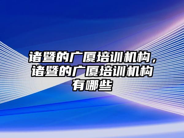 諸暨的廣廈培訓(xùn)機(jī)構(gòu)，諸暨的廣廈培訓(xùn)機(jī)構(gòu)有哪些