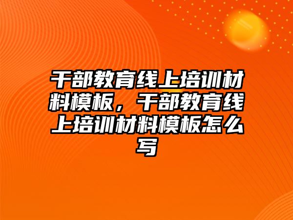 干部教育線上培訓(xùn)材料模板，干部教育線上培訓(xùn)材料模板怎么寫