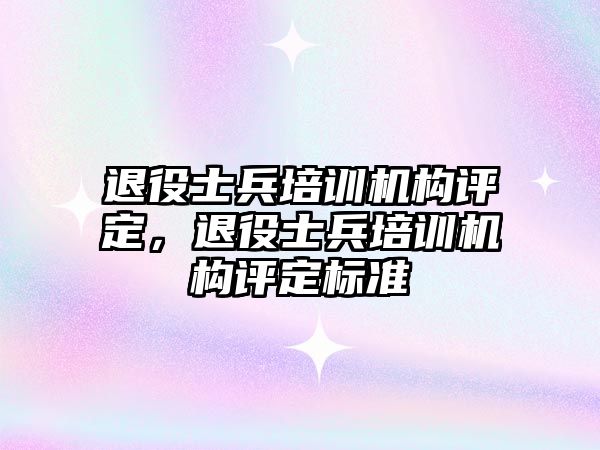 退役士兵培訓機構(gòu)評定，退役士兵培訓機構(gòu)評定標準