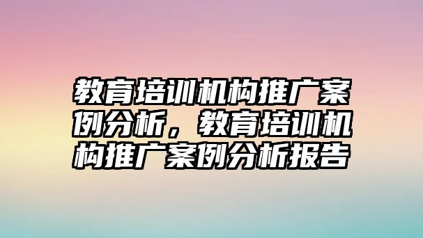 教育培訓(xùn)機(jī)構(gòu)推廣案例分析，教育培訓(xùn)機(jī)構(gòu)推廣案例分析報(bào)告