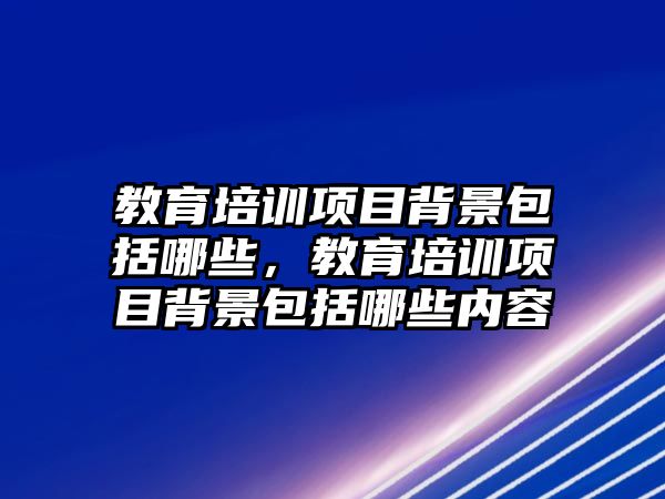 教育培訓項目背景包括哪些，教育培訓項目背景包括哪些內容