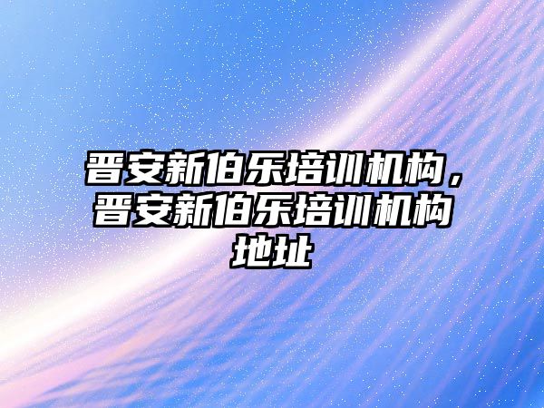 晉安新伯樂(lè)培訓(xùn)機(jī)構(gòu)，晉安新伯樂(lè)培訓(xùn)機(jī)構(gòu)地址