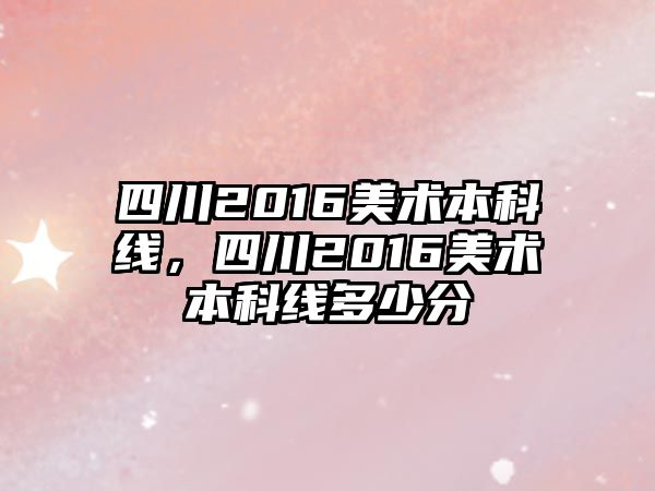 四川2016美術(shù)本科線，四川2016美術(shù)本科線多少分