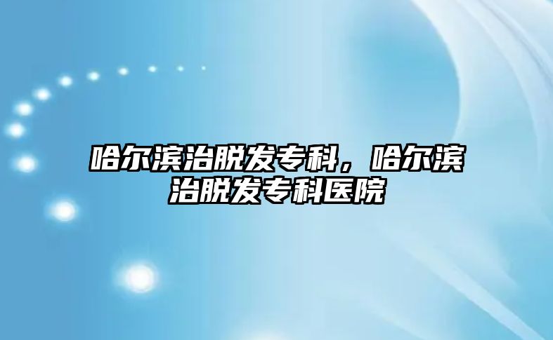 哈爾濱治脫發(fā)專科，哈爾濱治脫發(fā)?？漆t(yī)院