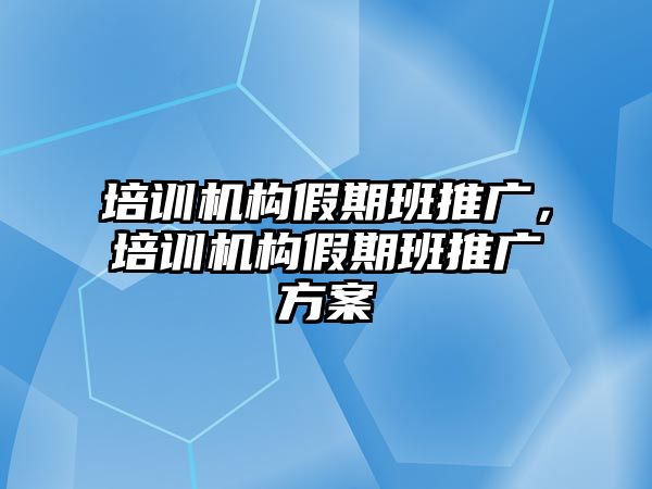 培訓(xùn)機構(gòu)假期班推廣，培訓(xùn)機構(gòu)假期班推廣方案