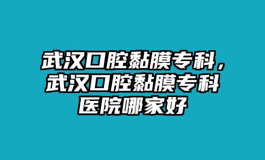 武漢口腔黏膜專科，武漢口腔黏膜專科醫(yī)院哪家好