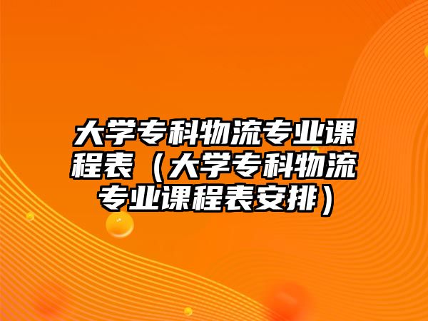 大學(xué)專科物流專業(yè)課程表（大學(xué)專科物流專業(yè)課程表安排）