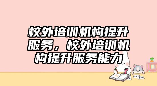 校外培訓(xùn)機(jī)構(gòu)提升服務(wù)，校外培訓(xùn)機(jī)構(gòu)提升服務(wù)能力