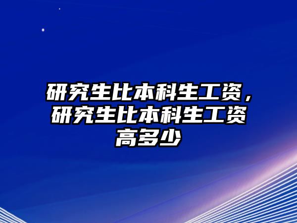 研究生比本科生工資，研究生比本科生工資高多少