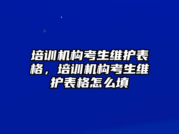 培訓(xùn)機(jī)構(gòu)考生維護(hù)表格，培訓(xùn)機(jī)構(gòu)考生維護(hù)表格怎么填