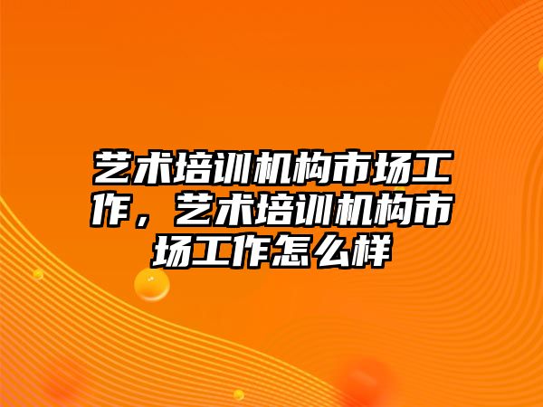 藝術(shù)培訓(xùn)機構(gòu)市場工作，藝術(shù)培訓(xùn)機構(gòu)市場工作怎么樣