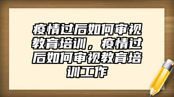 疫情過后如何審視教育培訓(xùn)，疫情過后如何審視教育培訓(xùn)工作