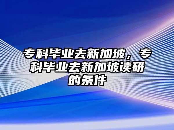 專科畢業(yè)去新加坡，專科畢業(yè)去新加坡讀研的條件