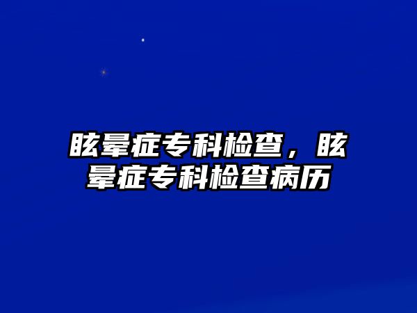 眩暈癥專科檢查，眩暈癥專科檢查病歷