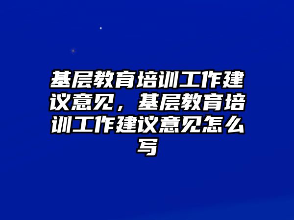 基層教育培訓(xùn)工作建議意見，基層教育培訓(xùn)工作建議意見怎么寫