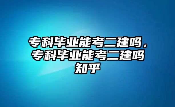 ?？飘厴I(yè)能考二建嗎，?？飘厴I(yè)能考二建嗎知乎