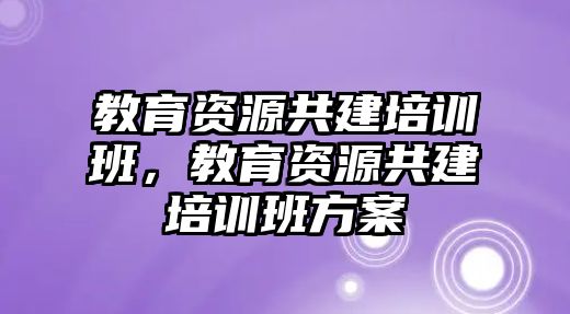 教育資源共建培訓(xùn)班，教育資源共建培訓(xùn)班方案