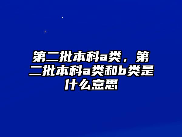 第二批本科a類，第二批本科a類和b類是什么意思