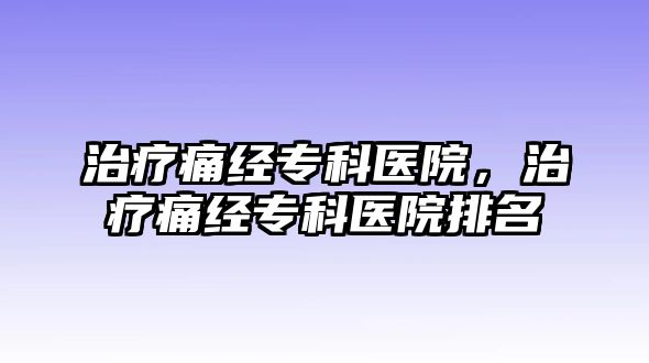 治療痛經(jīng)專科醫(yī)院，治療痛經(jīng)專科醫(yī)院排名